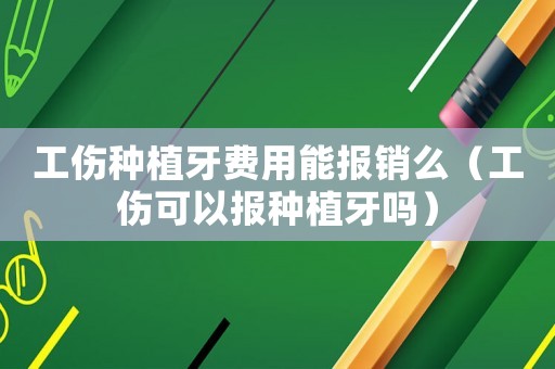 工傷種植牙費用能報銷么（工傷可以報種植牙嗎）