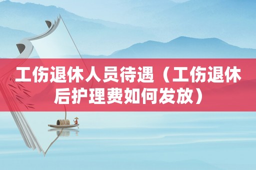 工傷退休人員待遇（工傷退休后護理費如何發放）