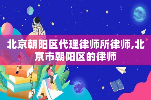 北京朝陽區代理律師所律師,北京市朝陽區的律師