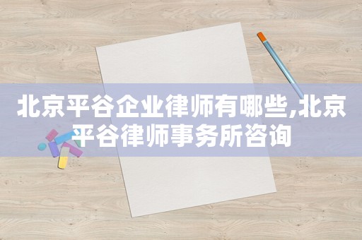 北京平谷企業律師有哪些,北京平谷律師事務所咨詢