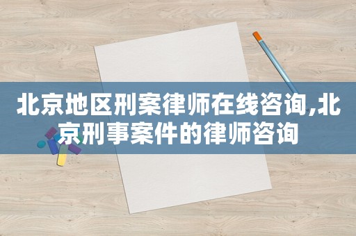 北京地區刑案律師在線咨詢,北京刑事案件的律師咨詢