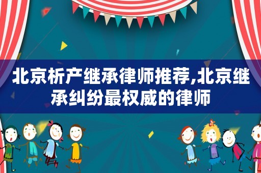 北京析產(chǎn)繼承律師推薦,北京繼承糾紛最權(quán)威的律師