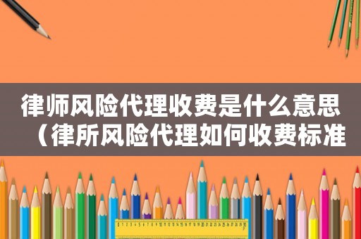 律師風險代理收費是什么意思（律所風險代理如何收費標準）