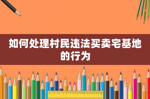 如何處理村民違法買賣宅基地的行為