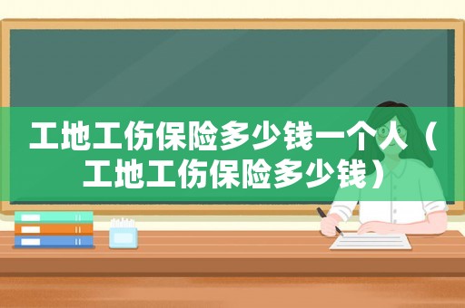 工地工傷保險多少錢一個人（工地工傷保險多少錢）