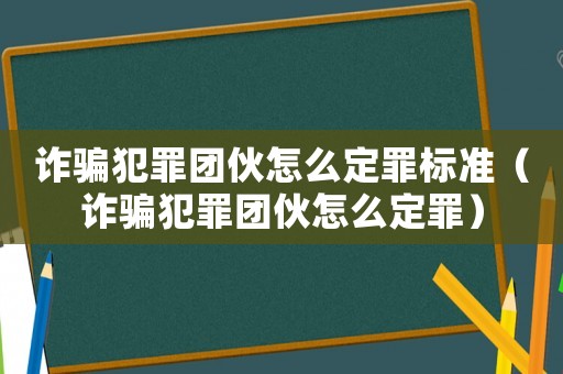 詐騙犯罪團(tuán)伙怎么定罪標(biāo)準(zhǔn)（詐騙犯罪團(tuán)伙怎么定罪）