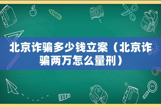 北京詐騙多少錢立案（北京詐騙兩萬怎么量刑）