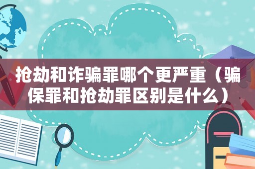 搶劫和詐騙罪哪個更嚴重（騙保罪和搶劫罪區別是什么）