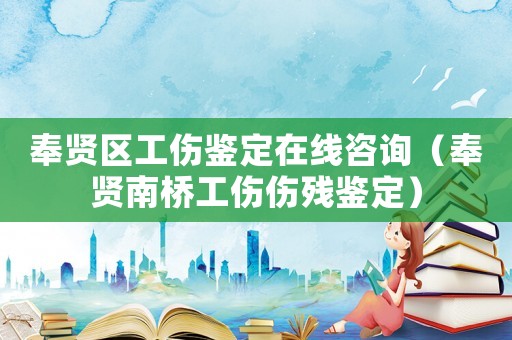 奉賢區工傷鑒定在線咨詢（奉賢南橋工傷傷殘鑒定）