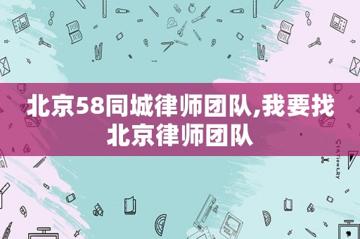 北京58同城律師團隊,我要找北京律師團隊