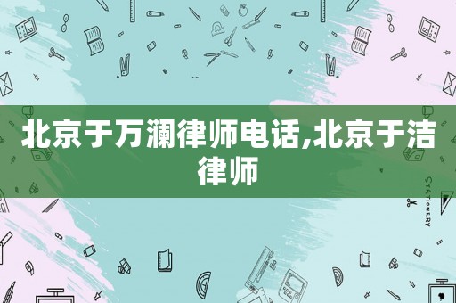 北京于萬(wàn)瀾律師電話,北京于潔律師