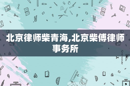 北京律師柴青海,北京柴傅律師事務所