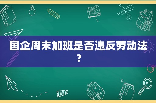 國企周末加班是否違反勞動(dòng)法？