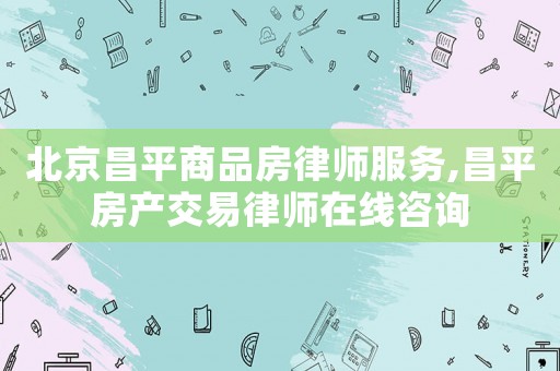 北京昌平商品房律師服務,昌平房產交易律師在線咨詢