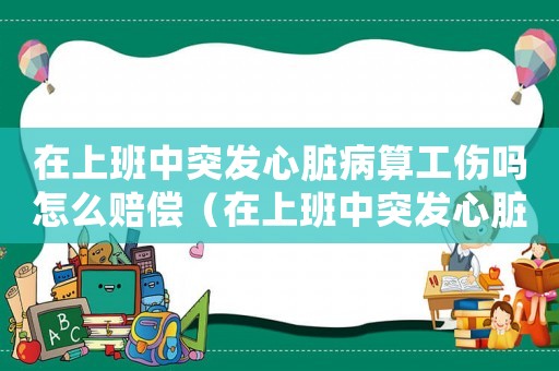 在上班中突發心臟病算工傷嗎怎么賠償（在上班中突發心臟病算工傷嗎）
