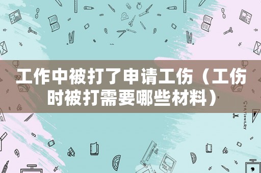 工作中被打了申請工傷（工傷時被打需要哪些材料）