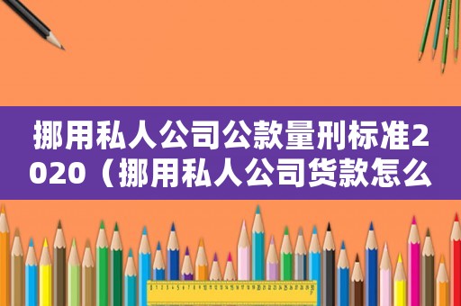 挪用私人公司公款量刑標準2020（挪用私人公司貨款怎么定罪）
