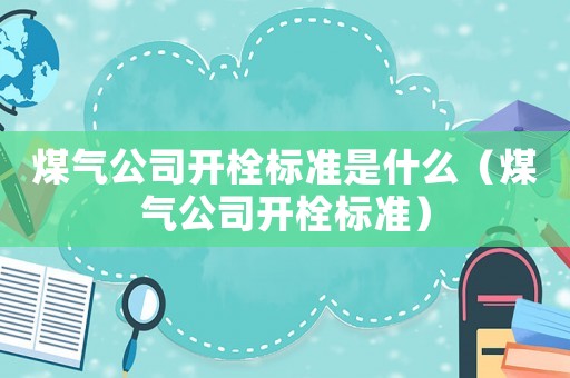 煤氣公司開栓標準是什么（煤氣公司開栓標準）