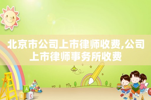 北京市公司上市律師收費,公司上市律師事務(wù)所收費