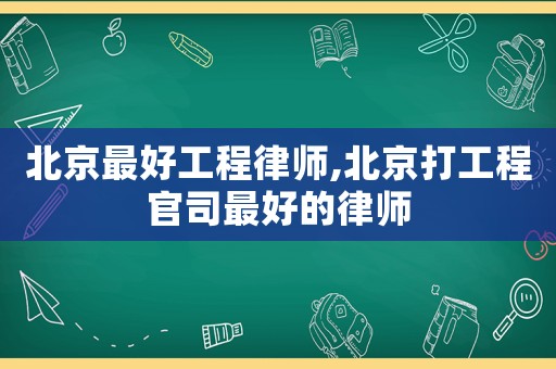 北京最好工程律師,北京打工程官司最好的律師