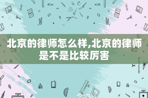北京的律師怎么樣,北京的律師是不是比較厲害