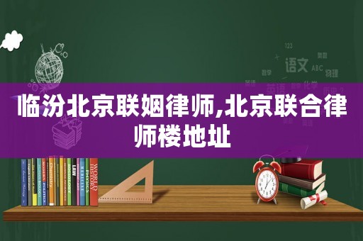臨汾北京聯(lián)姻律師,北京聯(lián)合律師樓地址