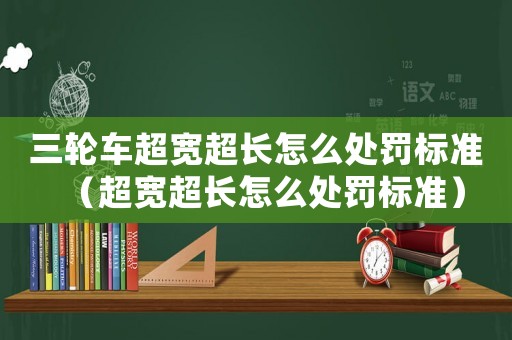 三輪車超寬超長怎么處罰標(biāo)準(zhǔn)（超寬超長怎么處罰標(biāo)準(zhǔn)）