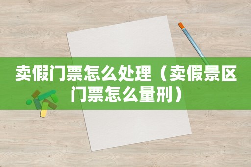 賣假門票怎么處理（賣假景區(qū)門票怎么量刑）