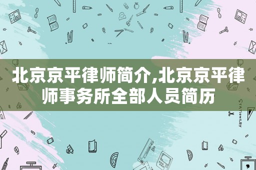 北京京平律師簡介,北京京平律師事務(wù)所全部人員簡歷