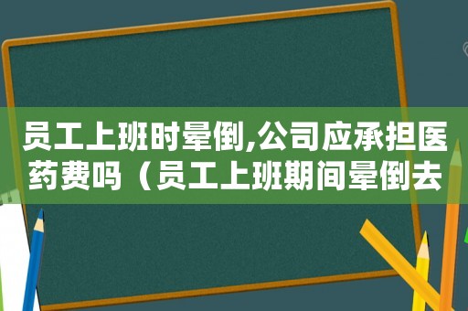 員工上班時暈倒,公司應承擔醫藥費嗎（員工上班期間暈倒去醫院怎么報工傷）