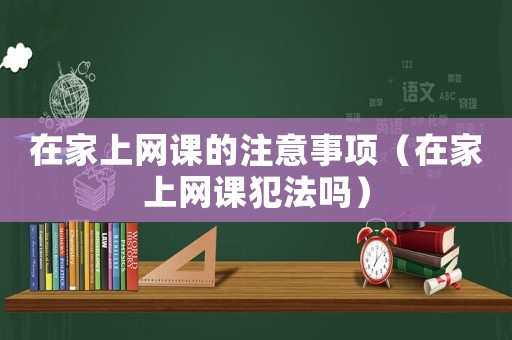 在家上網課的注意事項（在家上網課犯法嗎）