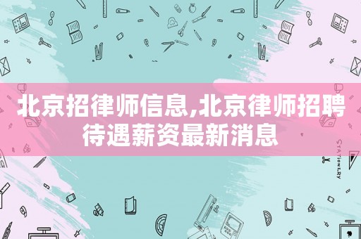 北京招律師信息,北京律師招聘待遇薪資最新消息