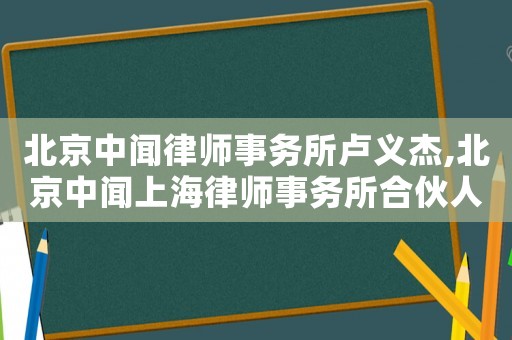 北京中聞律師事務所盧義杰,北京中聞上海律師事務所合伙人