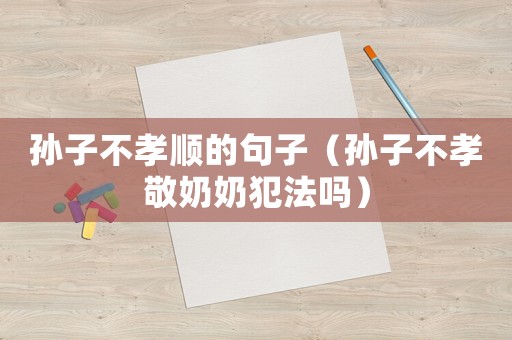 孫子不孝順的句子（孫子不孝敬奶奶犯法嗎）