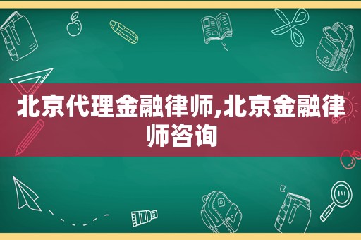 北京代理金融律師,北京金融律師咨詢