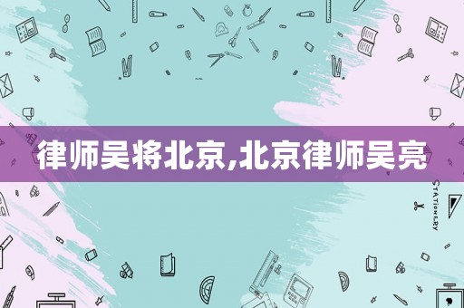 律師吳將北京,北京律師吳亮