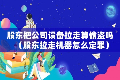股東把公司設備拉走算偷盜嗎（股東拉走機器怎么定罪）