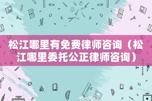 松江哪里有免費律師咨詢（松江哪里委托公正律師咨詢）