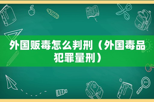 外國販毒怎么判刑（外國毒品犯罪量刑）