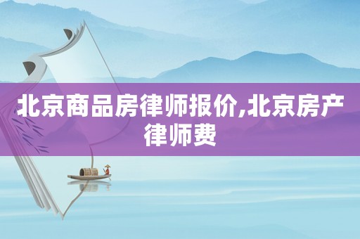 北京商品房律師報(bào)價(jià),北京房產(chǎn)律師費(fèi)