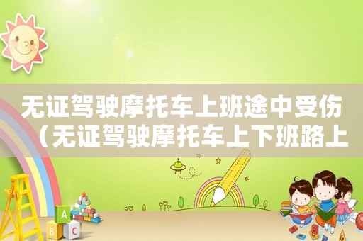 無證駕駛摩托車上班途中受傷（無證駕駛摩托車上下班路上工傷嗎）