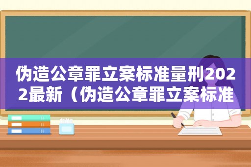 偽造公章罪立案標準量刑2022最新（偽造公章罪立案標準及量刑）