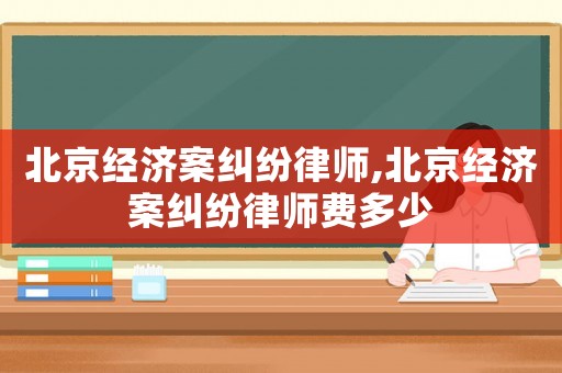 北京經(jīng)濟案糾紛律師,北京經(jīng)濟案糾紛律師費多少