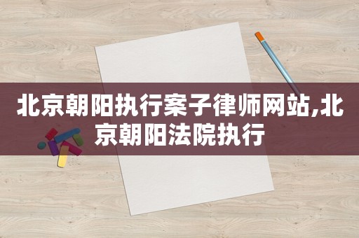 北京朝陽執(zhí)行案子律師網(wǎng)站,北京朝陽法院執(zhí)行