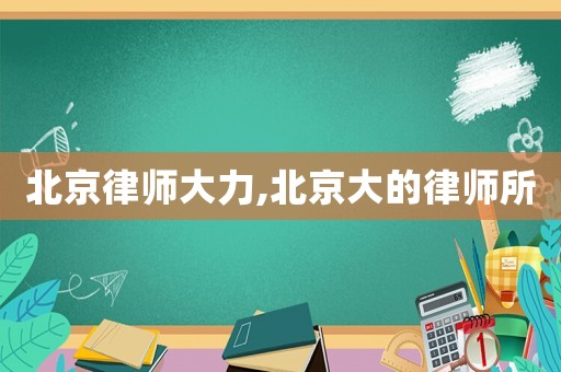 北京律師大力,北京大的律師所