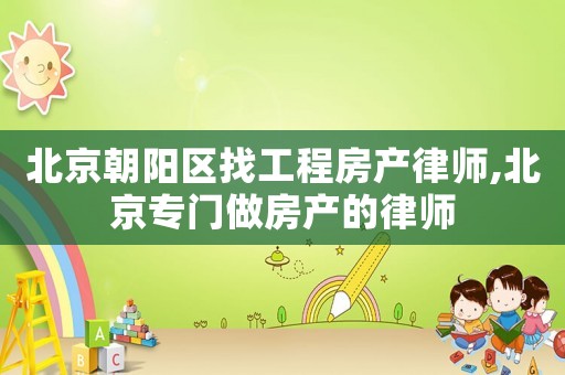 北京朝陽區找工程房產律師,北京專門做房產的律師