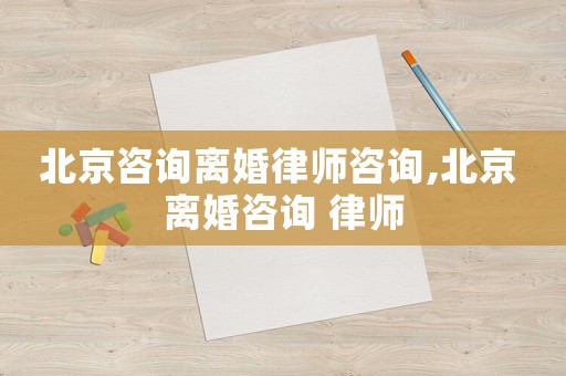 北京咨詢離婚律師咨詢,北京 離婚咨詢 律師