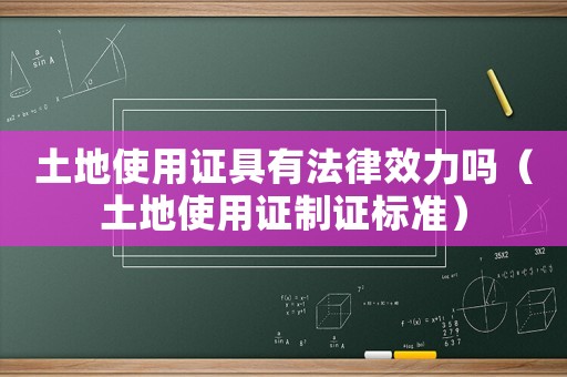 土地使用證具有法律效力嗎（土地使用證制證標準）