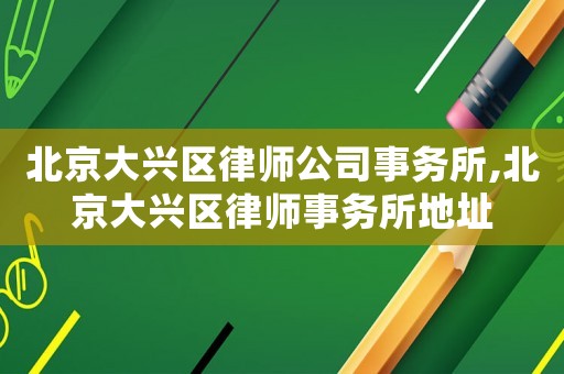 北京大興區律師公司事務所,北京大興區律師事務所地址
