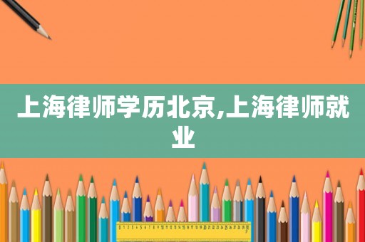 上海律師學(xué)歷北京,上海律師就業(yè)